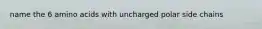 name the 6 amino acids with uncharged polar side chains