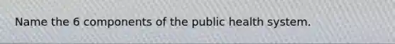 Name the 6 components of the public health system.