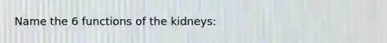 Name the 6 functions of the kidneys: