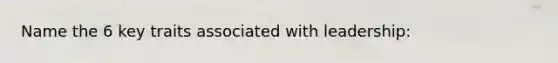 Name the 6 key traits associated with leadership: