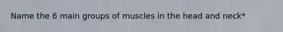 Name the 6 main groups of muscles in the head and neck*