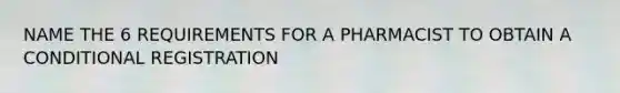 NAME THE 6 REQUIREMENTS FOR A PHARMACIST TO OBTAIN A CONDITIONAL REGISTRATION