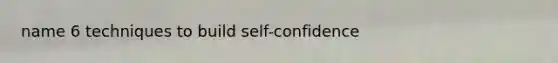 name 6 techniques to build self-confidence