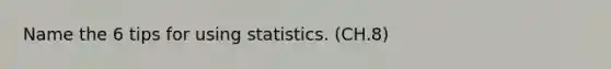 Name the 6 tips for using statistics. (CH.8)