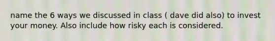 name the 6 ways we discussed in class ( dave did also) to invest your money. Also include how risky each is considered.