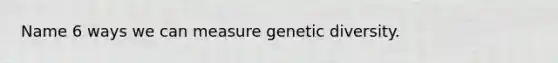 Name 6 ways we can measure genetic diversity.