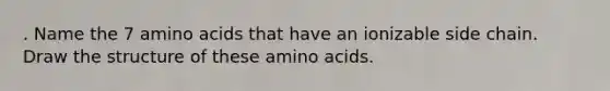 . Name the 7 amino acids that have an ionizable side chain. Draw the structure of these amino acids.