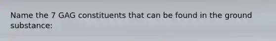 Name the 7 GAG constituents that can be found in the ground substance: