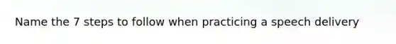 Name the 7 steps to follow when practicing a speech delivery