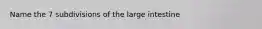 Name the 7 subdivisions of the large intestine