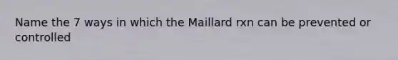 Name the 7 ways in which the Maillard rxn can be prevented or controlled