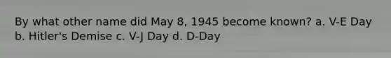 By what other name did May 8, 1945 become known? a. V-E Day b. Hitler's Demise c. V-J Day d. D-Day