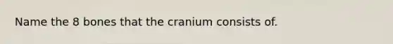 Name the 8 bones that the cranium consists of.