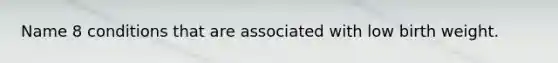 Name 8 conditions that are associated with low birth weight.