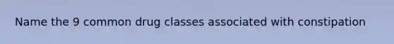 Name the 9 common drug classes associated with constipation