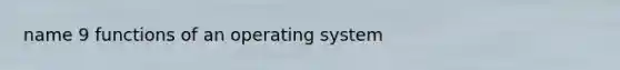 name 9 functions of an operating system