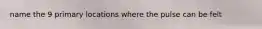 name the 9 primary locations where the pulse can be felt