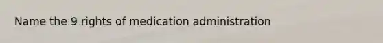 Name the 9 rights of medication administration