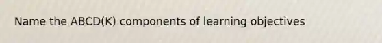 Name the ABCD(K) components of learning objectives