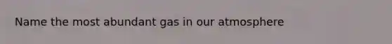 Name the most abundant gas in our atmosphere