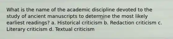 What is the name of the academic discipline devoted to the study of ancient manuscripts to determine the most likely earliest readings? a. Historical criticism b. Redaction criticism c. Literary criticism d. Textual criticism