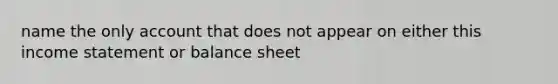 name the only account that does not appear on either this income statement or balance sheet