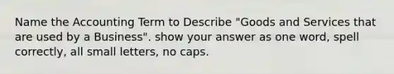 Name the Accounting Term to Describe "Goods and Services that are used by a Business". show your answer as one word, spell correctly, all small letters, no caps.