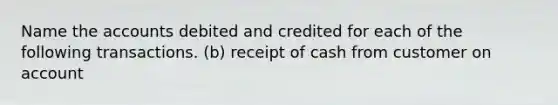 Name the accounts debited and credited for each of the following transactions. (b) receipt of cash from customer on account