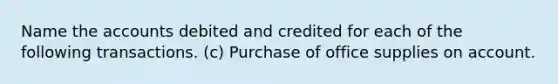 Name the accounts debited and credited for each of the following transactions. (c) Purchase of office supplies on account.