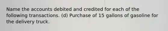 Name the accounts debited and credited for each of the following transactions. (d) Purchase of 15 gallons of gasoline for the delivery truck.