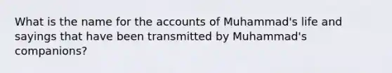 What is the name for the accounts of Muhammad's life and sayings that have been transmitted by Muhammad's companions?