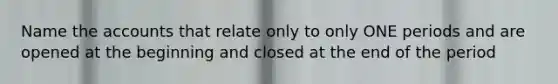 Name the accounts that relate only to only ONE periods and are opened at the beginning and closed at the end of the period