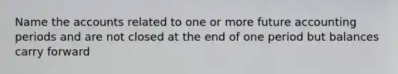 Name the accounts related to one or more future accounting periods and are not closed at the end of one period but balances carry forward