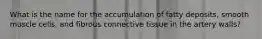 What is the name for the accumulation of fatty deposits, smooth muscle cells, and fibrous connective tissue in the artery walls?