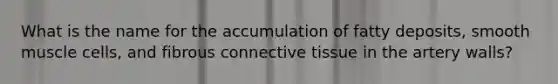 What is the name for the accumulation of fatty deposits, smooth muscle cells, and fibrous connective tissue in the artery walls?