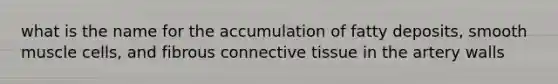 what is the name for the accumulation of fatty deposits, smooth muscle cells, and fibrous connective tissue in the artery walls