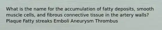 What is the name for the accumulation of fatty deposits, smooth muscle cells, and fibrous connective tissue in the artery walls? Plaque Fatty streaks Emboli Aneurysm Thrombus