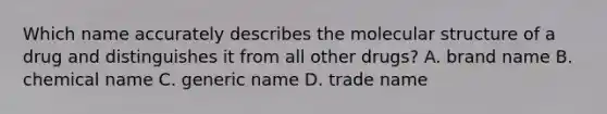 Which name accurately describes the molecular structure of a drug and distinguishes it from all other drugs? A. brand name B. chemical name C. generic name D. trade name