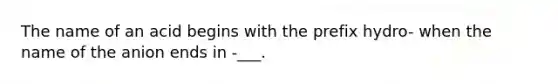 The name of an acid begins with the prefix hydro- when the name of the anion ends in -___.