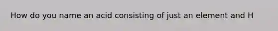 How do you name an acid consisting of just an element and H