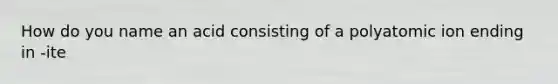 How do you name an acid consisting of a polyatomic ion ending in -ite