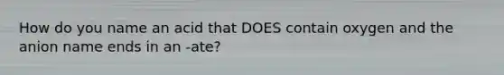 How do you name an acid that DOES contain oxygen and the anion name ends in an -ate?