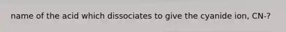 name of the acid which dissociates to give the cyanide ion, CN-?