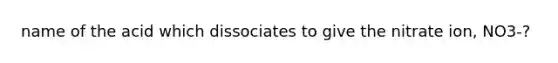 name of the acid which dissociates to give the nitrate ion, NO3-?