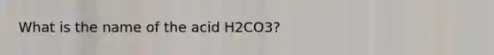 What is the name of the acid H2CO3?