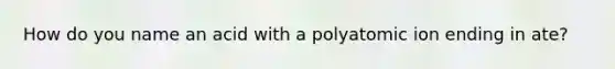 How do you name an acid with a polyatomic ion ending in ate?