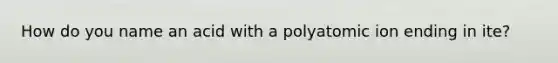 How do you name an acid with a polyatomic ion ending in ite?