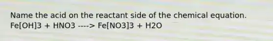 Name the acid on the reactant side of the chemical equation. Fe[OH]3 + HNO3 ----> Fe[NO3]3 + H2O