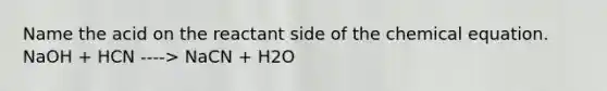 Name the acid on the reactant side of the chemical equation. NaOH + HCN ----> NaCN + H2O