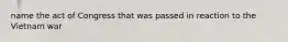 name the act of Congress that was passed in reaction to the Vietnam war